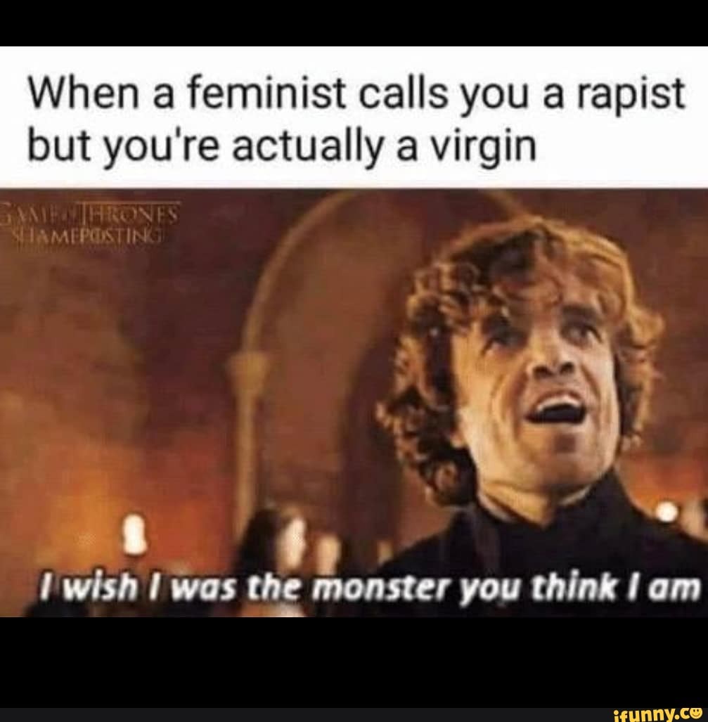 When a feminist calls you a rapist
but you're actually a virgin
E wish I was the monster you think I am