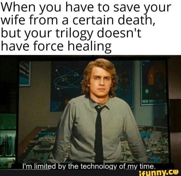 When you have to save your wife from a certain death, but your trilogy doesn't have force healing
AX
I'm limited by the technology of my time.