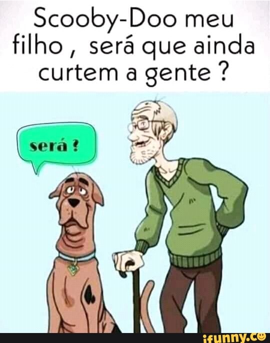 Scooby-Doo meu filho, será que ainda curtem a gente ?
Es