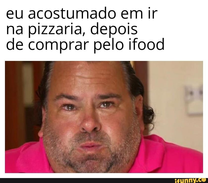 eu acostumado em ir na pizzaria, depois de comprar pelo ifood