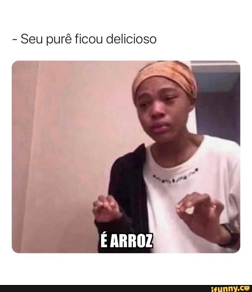 - Seu purê ficou delicioso
É ARROZ