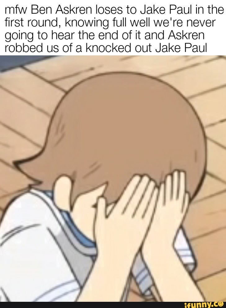 mfw Ben Askren loses to Jake Paul in the first round, knowing full well we're never going to hear the end of it and Askren robbed us of a knocked out Jake Paul