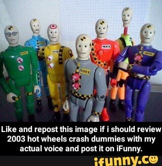 Like and repost this image if i should review
2003 hot wheels crash dummies with my
actual voice and post it on iFunny. - Like and repost this image if i should review 2003 hot wheels crash dummies with my actual voice and post it on iFunny.