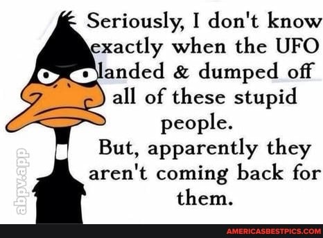 Seriously, I don't know exactly when the UFO landed & dumped off
all of these stupid people.
But, apparently they
aren't coming back for them.