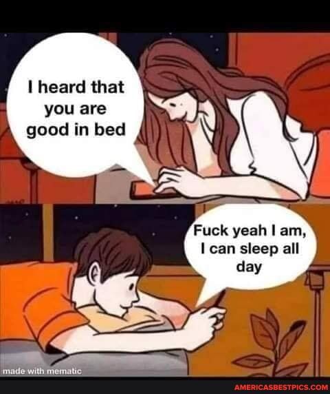 I heard that you are good in bed
Fuck yeah am, can sleep all day