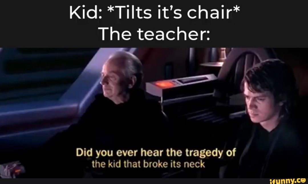 Kid: *Tilts it's chair*
The teacher:
Bi' ant
Did you ever hear the tragedy of the kid that broke its neck