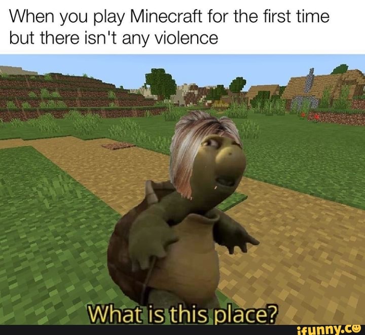 When you play Minecraft for the first time
but there isn't any violence