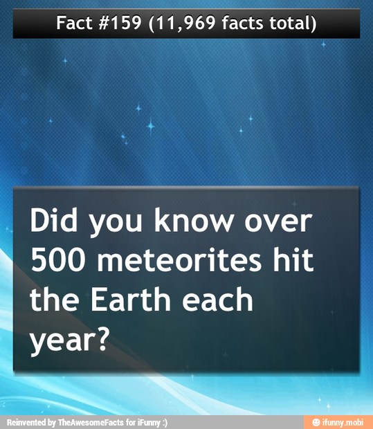 Fact #159 (11,969 facts total)
I
Did you know over
500 meteorites hit
the Earth each
year?