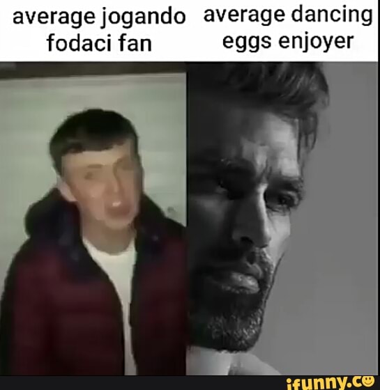 average jogando average dancing fodaci fan eggs enjoyer