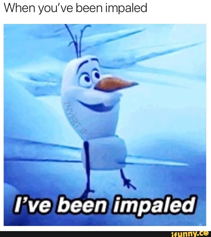 When you’ve been impaled I've beeh ?rﬁpaled.