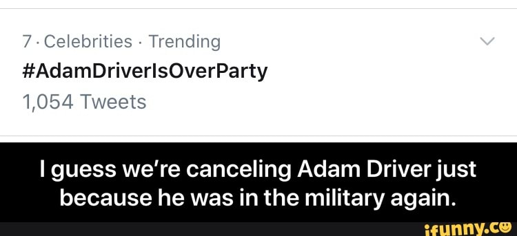 7- Celebrities
Trending
1,054 Tweets
I guess we're canceling Adam Driver just
because he was in the military again. - I guess we’re canceling Adam Driver just because he was in the military again.