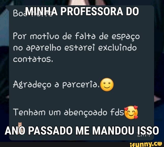 MINHA PROFESSORA DO Por motivo de falto de espaço no aparelho estarei excluindo contatos.
Agradeço à parceria.
Tenham um abençoado
ANO PASSADO ME MANDOU ISSO