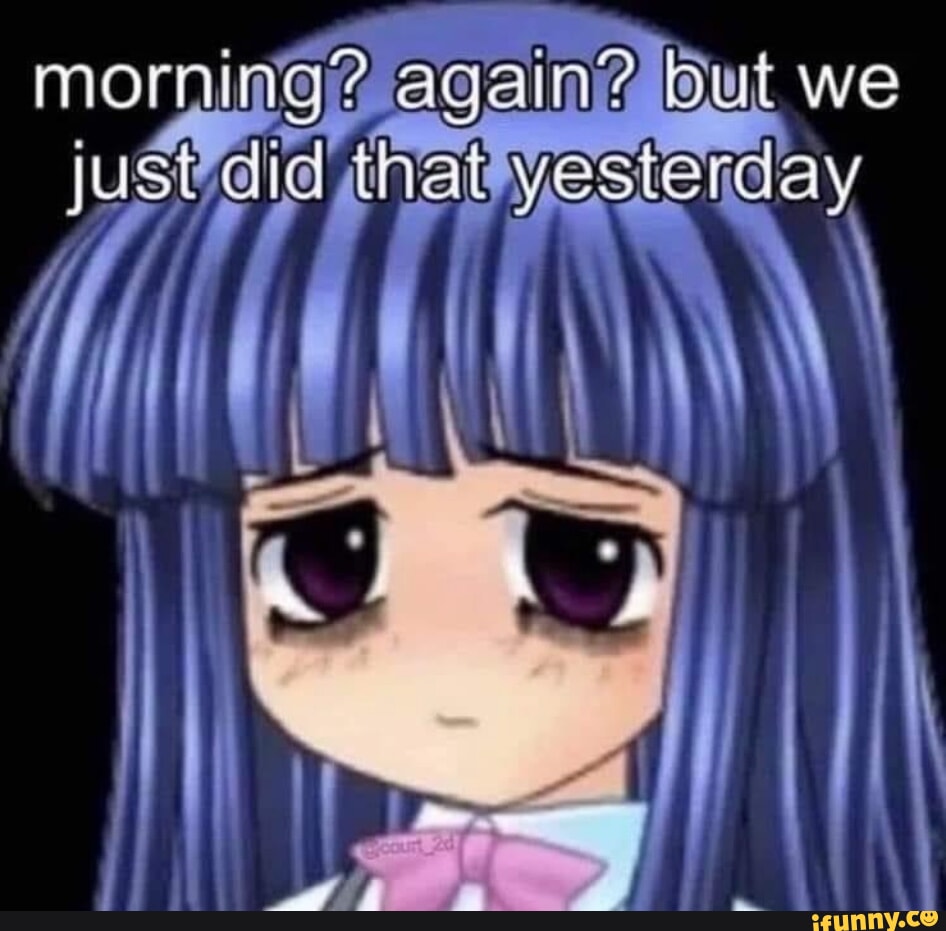 Morning? again? but we just that yesterday - iFunny