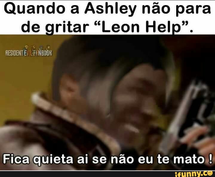 Quando a Ashley não para
de gritar "Leon Help
Ra
Fica'quieta ai se nao eu te mato)!