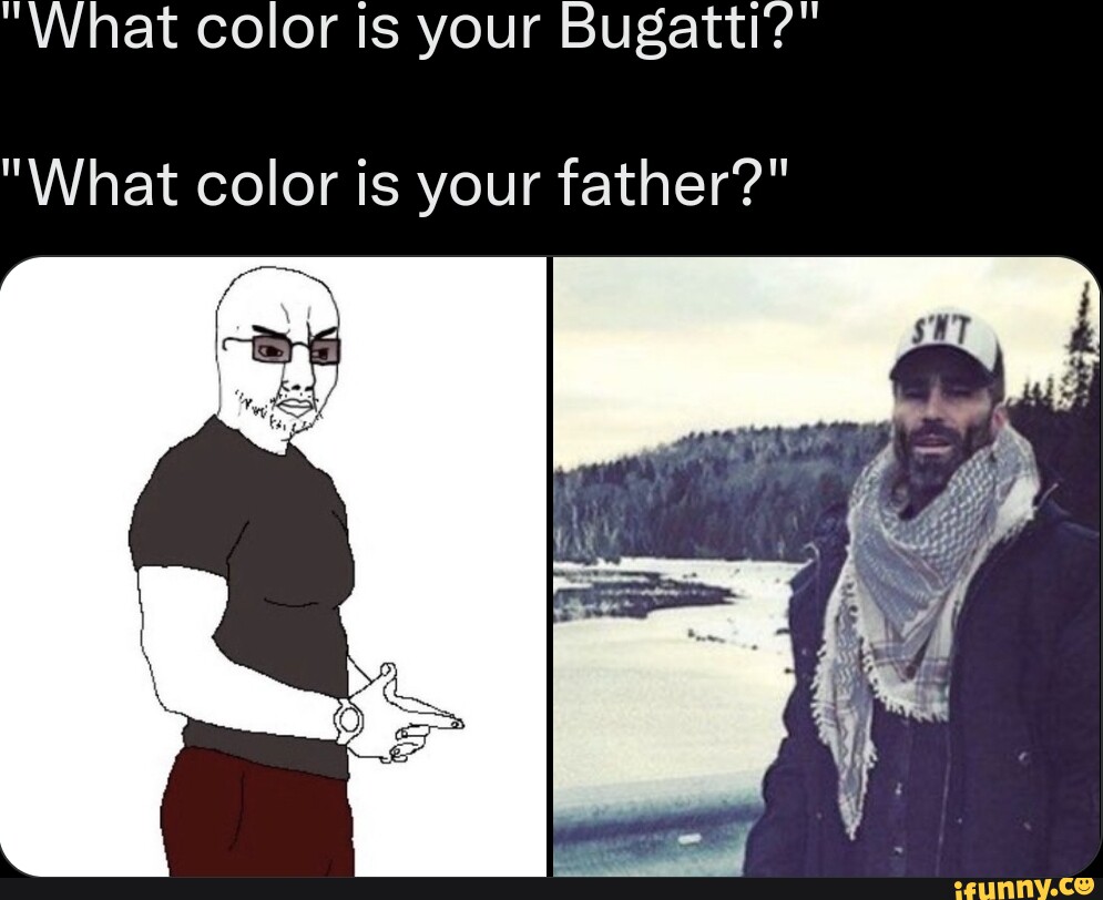 "What color is your Bugatti?" "What color is your father?" iFunny