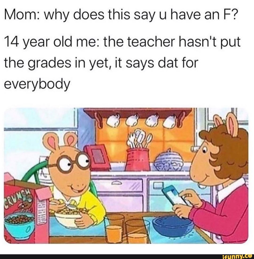 Mom: why does this say u have an F?
14 year old me: the teacher hasn't put the grades in yet, it says dat for everybody