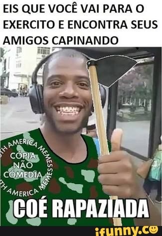 EIS QUE VOCÊ VAI PARA O
EXERCITO E ENCONTRA SEUS
riche E CAPINANDO
men icot RAPAZIADA!