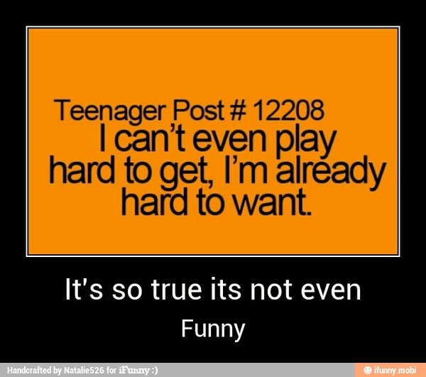 Teenager Post 12208
I cant even play
hard to get, I'm already
hard to want.
It's so true its not even
Funny - It's so true its not even
Funny