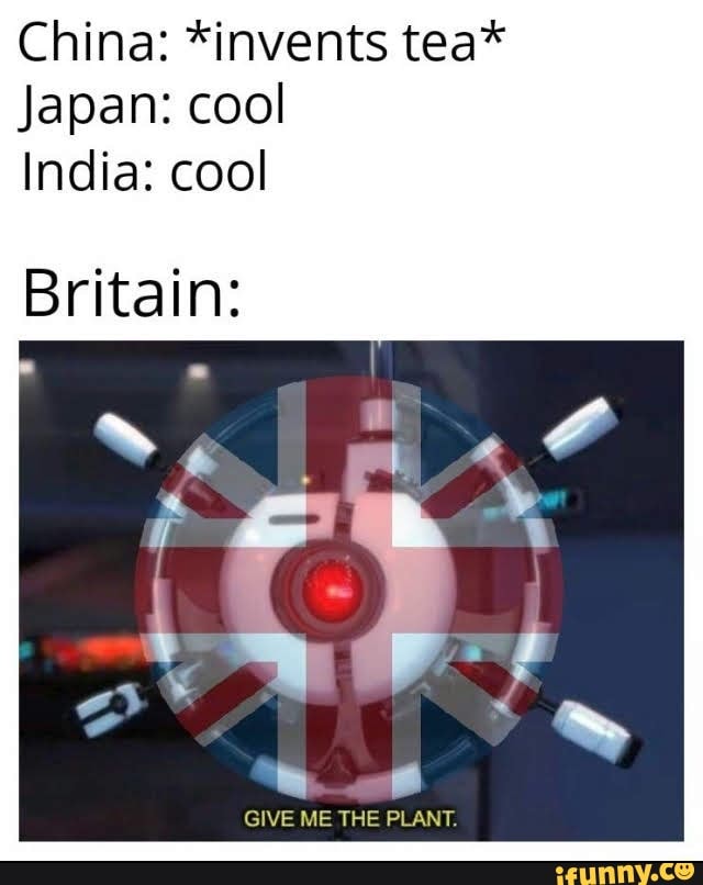 China: *invents tea*
Japan: cool
India: cool
Britain:
GIVE ME THE PLANT.