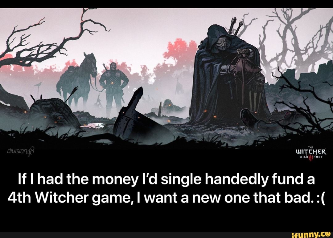 WITCHER
If had the money I'd single handedly fund a
Ath Witcher game, I want a new one that bad. - If I had the money I’d single handedly fund a 4th Witcher game, I want a new one that bad. :(