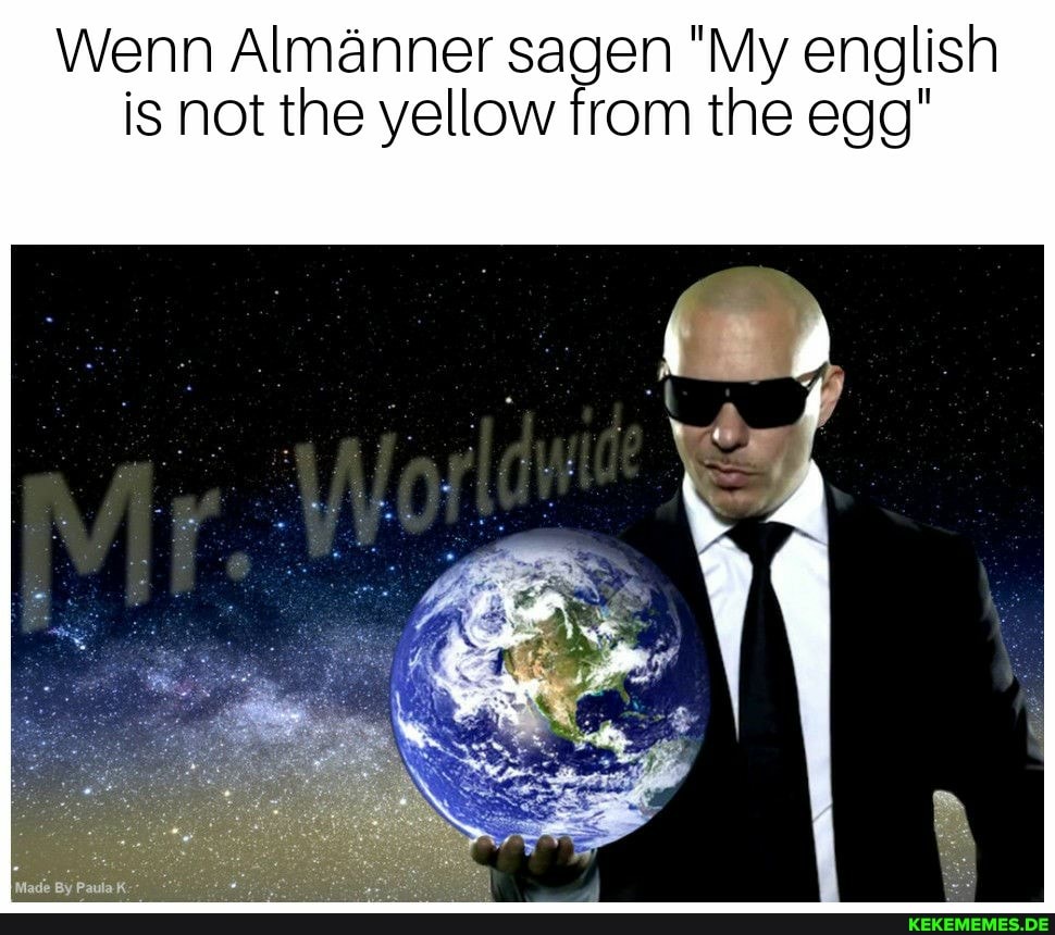 Wenn Almanner sa "My english
is not the yellow from the egg"