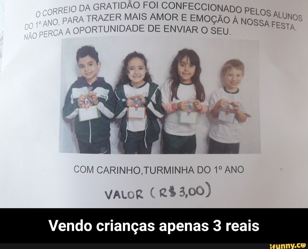 GRATIDÃO FOI CONFECCIONAD
"PARA TRAZER MAIS AMOR E ay
I
OPORTUNIDADE DE ENVIAR O SEU
O PELOS À LUNOs ARO SIT ES
COM CARINHO, TURMINHA DO 1º ANO
VALOR
Vendo crianças apenas 3 reais - Vendo crianças apenas 3 reais