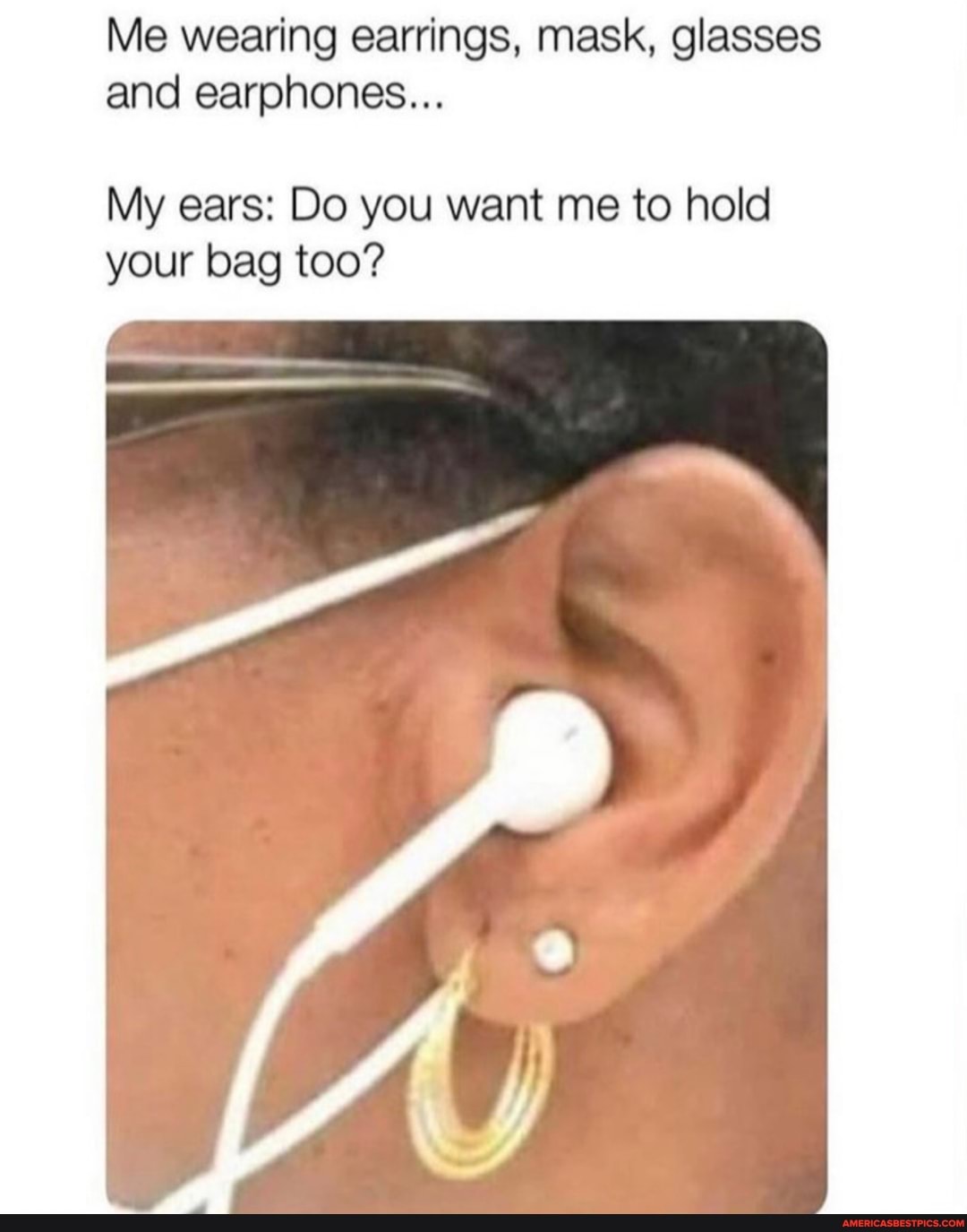 Me wearing earrings, mask, glasses and earphones...
My ears: Do you want me to hold your bag too?