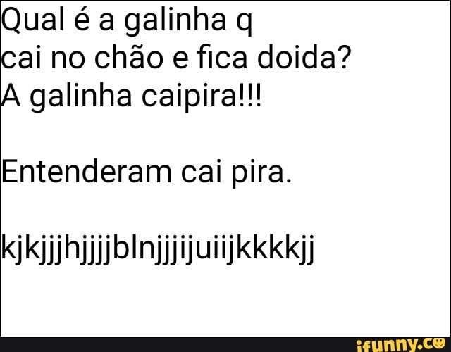 Qual é a galinha q
cai no chão e fica doida?
A galinha caipira!!!
Entenderam cai pira.