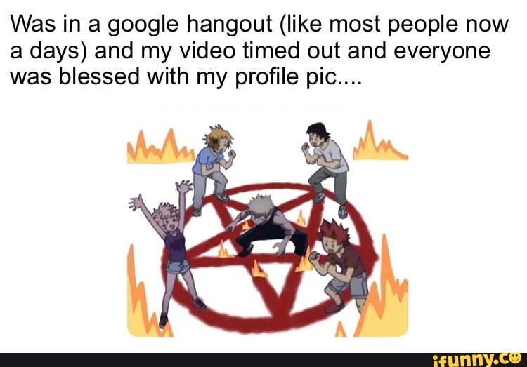 Was in a google hangout (like most people now
a days) and my video timed out and everyone
was blessed with my profile pic....