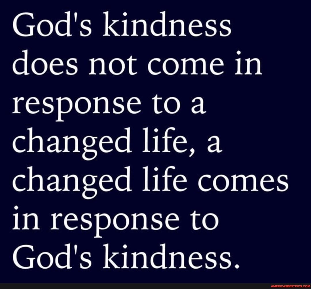 God's kindness does not come in response to a changed life, a changed life comes
in response to
God's kindness.