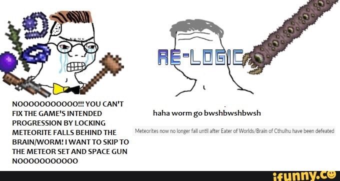 NO0000000000!!! YOU CAN'T
FIX THE GAME'S INTENDED. haha worm go bwshbwshbwsh
PROGRESSION BY LOCKING
METEORITE FALLS BEHIND THE Meteoritesnownolonger fal until after Eater of Words Brain of Cthulhu have been defeat
BRAIN/WORM! I WANT TO SKIP TO
THE METEOR SET AND SPACE GUN