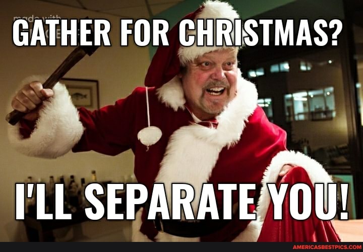 GATHER FOR CHRISTMAS?
I'LL SEPARATE YOU!