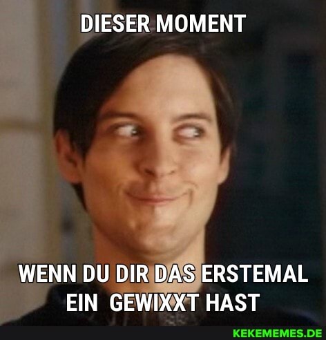 DIESER MOMENT
WENN DU DIR DAS ERSTEMAL EIN GEWIXXT HAST