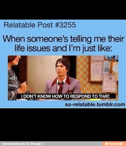 When someone's telling me their
life issues and I'm just like:
so-I
-relatable. tumbir.com