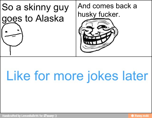 So a skinny guy
goes to Alaska
And comes back a
husky fucker.
Like for more jokes later