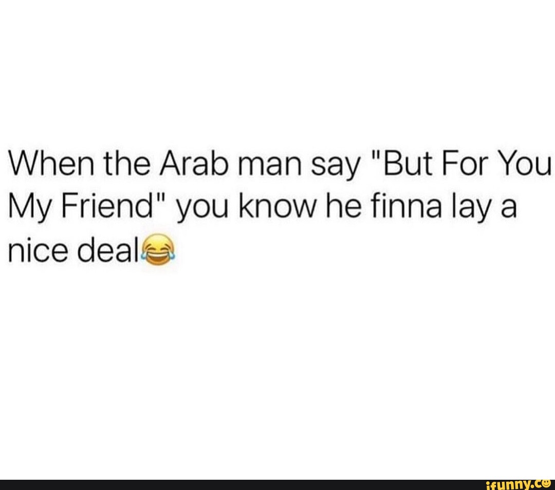When The Arab Man Say But For You My Friend You Know He Finna Lay A