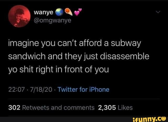 imagine you can't afford a subway
sandwich and they just disassemble
yo shit right in front of you
7/18/20 Twitter for iPhone
302 Retweets and comments 2,305 Likes