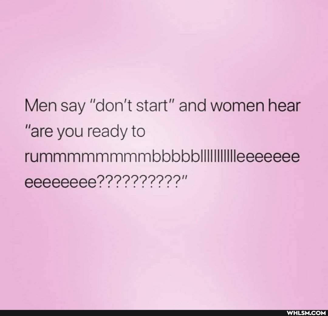 Men say "don't start" and women hear
"are you ready to rummmmmmmmbbbbbillliiiillleeeeeee