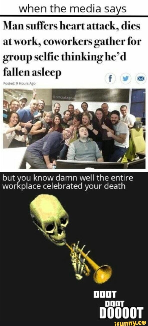 when the media says
Man suffers heart attack, dies
at work, coworkers gather for
e
a
í
à
q
group selfie thinking he'd
fallen asleep
but you know damn well the entire
workplace celebrated your death