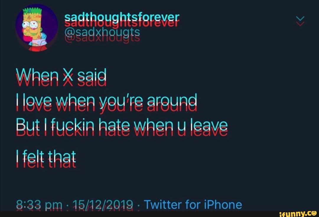 a sadthoughtsferever
sadxhou
When
X said
I leve when you're around
But I fuckin hate when u leave
[felt that
Twitter for iPhone