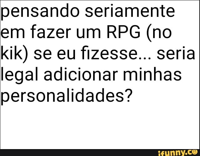 pensando seriamente
em fazer um RPG (no
kik) se eu fizesse... seria
legal adicionar minhas
personalidades?
