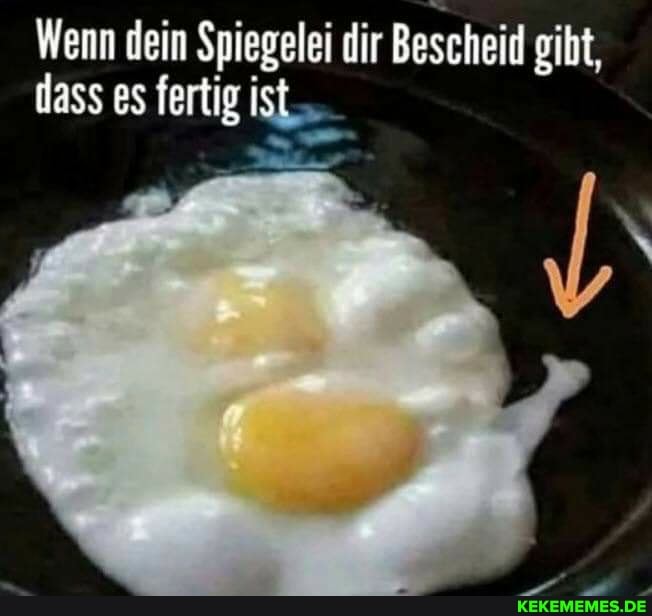 Wenn dein Spiegelei dir Bescheid giht, dass es fertig ist
ist.