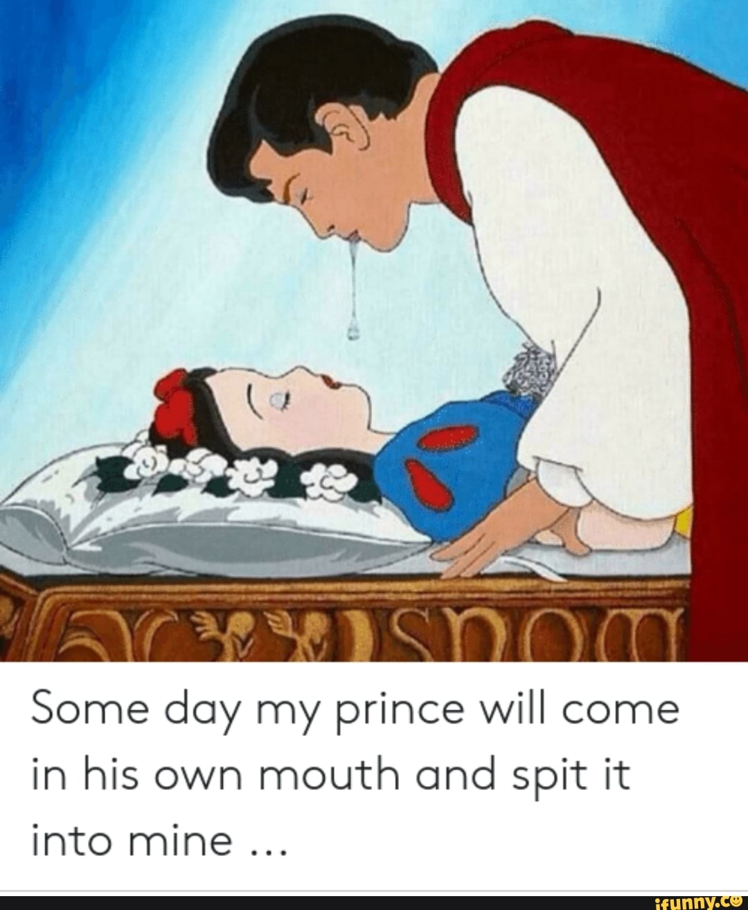 Some day my <b>prince</b> will come in his own mouth and spit it.