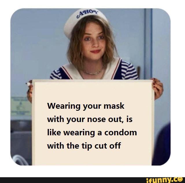 Wearing your mask
with your nose out, is
like wearing a condom
with the tip cut off
