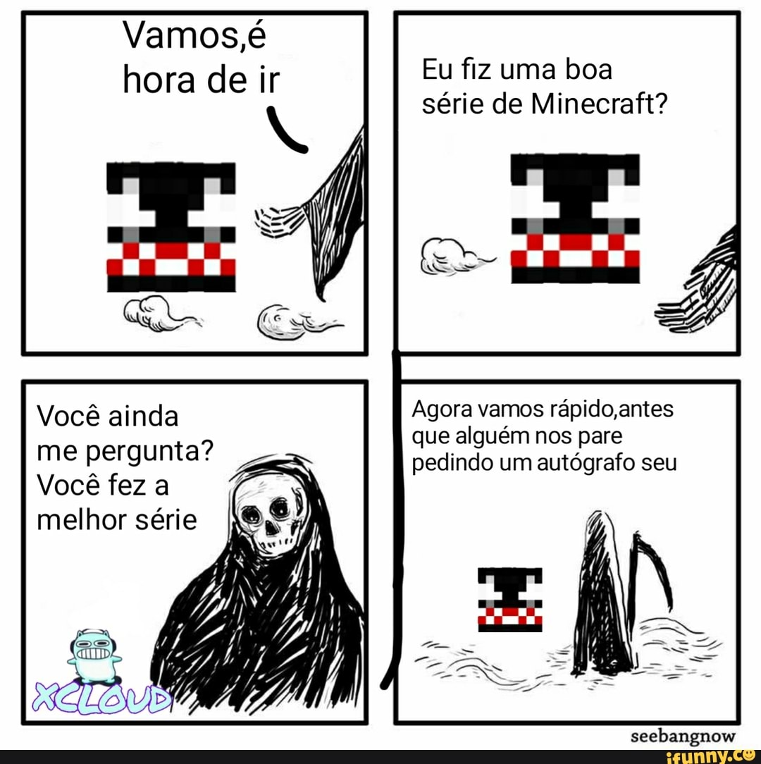 Você ainda
me pergunta?
Você fez a
melhor série
série de Minecraft?
Agora vamos rápido antes
que alguém nos pare
pedindo um autógrafo seu