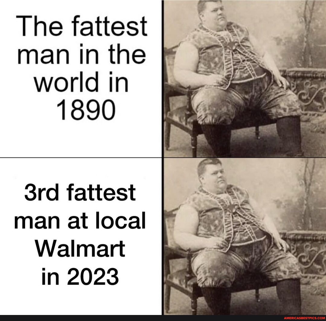 Murica The fattest man in the world in 1890 Sr) fattest man at local