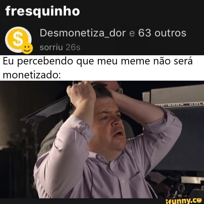 fresquinho
Desmonetiza dor e 63 outros sorriu
Eu percebendo que meu meme não será monetizado: