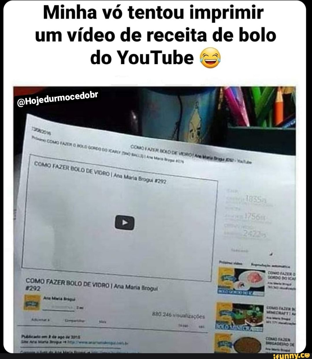 Minha vó tentou imprimir um vídeo de receita de bolo do YouTube
(oHojedurmocedobr
"OMO FAZ
MO FA ER De VIDRO I Ana
aria Bro, ,
COMO Fj
AZER BOLO DE VIDRO I Ana Maria Brogui
246 vualizações
Prlilicas do de