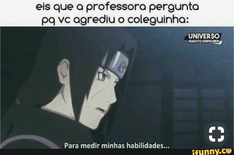 eis que a professora pergunta
pa vc agrediu o coleguinha:
estat?
Para medir minhas habilidades...