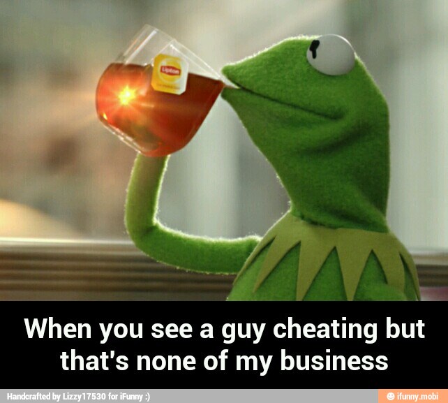 When you see a guy cheating but
that's none of my business - When you see a guy cheating but that's none of my business